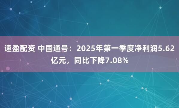 速盈配资 中国通号：2025年第一季度净利润5.62亿元，同比下降7.08%