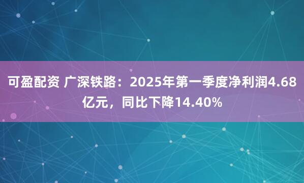 可盈配资 广深铁路：2025年第一季度净利润4.68亿元，同比下降14.40%