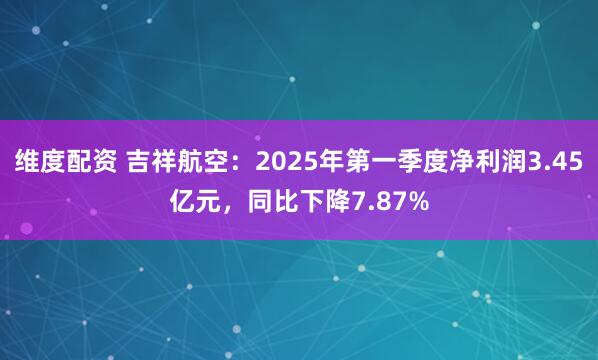 维度配资 吉祥航空：2025年第一季度净利润3.45亿元，同比下降7.87%