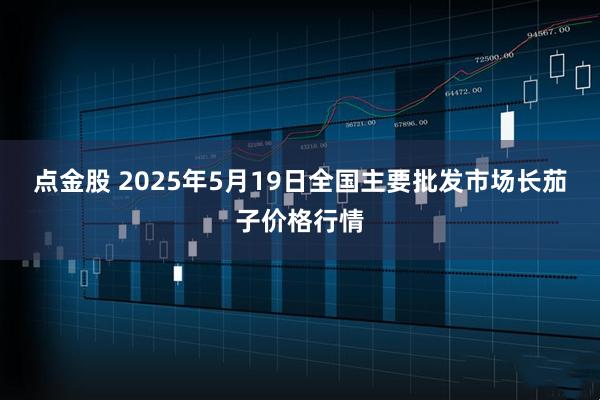 点金股 2025年5月19日全国主要批发市场长茄子价格行情