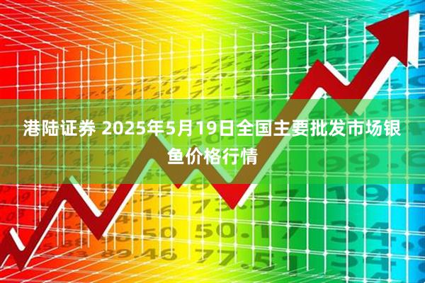 港陆证券 2025年5月19日全国主要批发市场银鱼价格行情