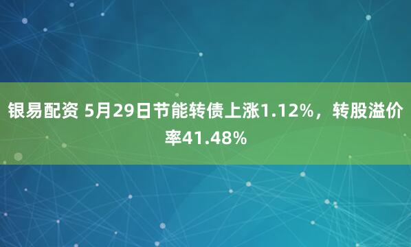 银易配资 5月29日节能转债上涨1.12%，转股溢价率41.48%