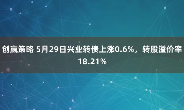 创赢策略 5月29日兴业转债上涨0.6%，转股溢价率18.21%