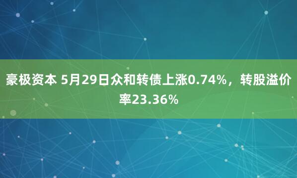 豪极资本 5月29日众和转债上涨0.74%，转股溢价率23.36%
