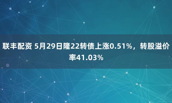 联丰配资 5月29日隆22转债上涨0.51%，转股溢价率41.03%