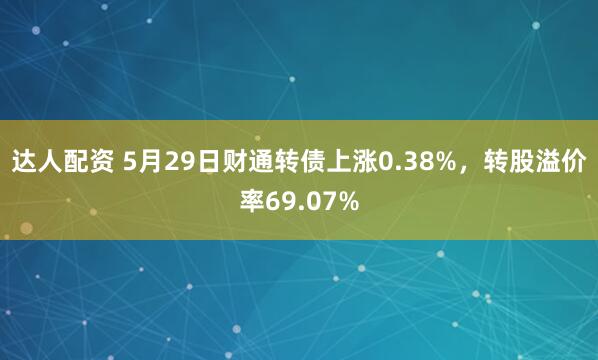 达人配资 5月29日财通转债上涨0.38%，转股溢价率69.07%