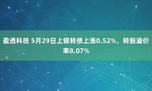 盈透科技 5月29日上银转债上涨0.52%，转股溢价率8.07%