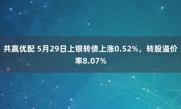 共赢优配 5月29日上银转债上涨0.52%，转股溢价率8.07%