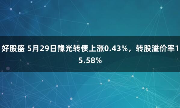 好股盛 5月29日豫光转债上涨0.43%，转股溢价率15.58%