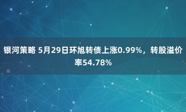 银河策略 5月29日环旭转债上涨0.99%，转股溢价率54.78%