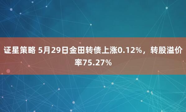 证星策略 5月29日金田转债上涨0.12%，转股溢价率75.27%