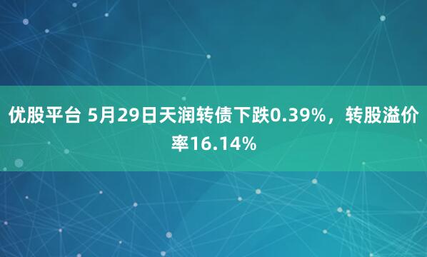 优股平台 5月29日天润转债下跌0.39%，转股溢价率16.14%