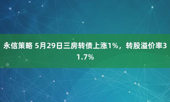 永信策略 5月29日三房转债上涨1%，转股溢价率31.7%