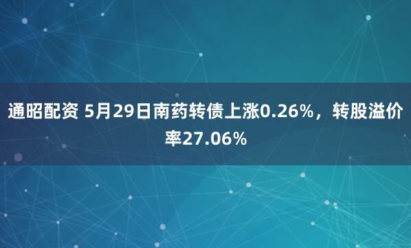 通昭配资 5月29日南药转债上涨0.26%，转股溢价率27.06%