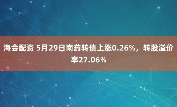 海会配资 5月29日南药转债上涨0.26%，转股溢价率27.06%