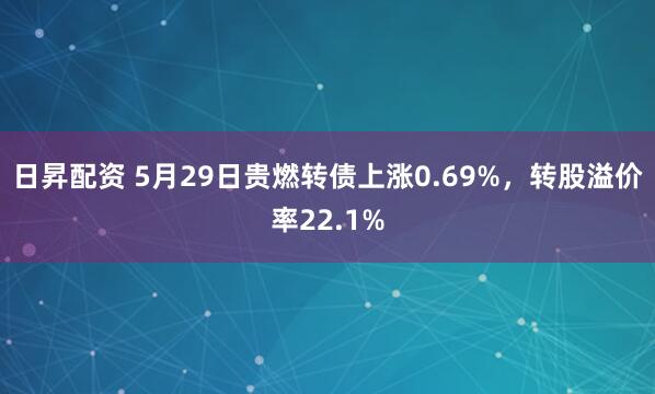 日昇配资 5月29日贵燃转债上涨0.69%，转股溢价率22.1%