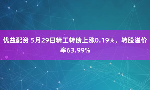 优益配资 5月29日精工转债上涨0.19%，转股溢价率63.99%