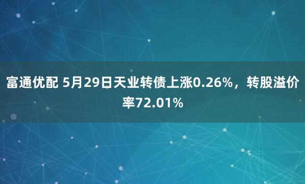 富通优配 5月29日天业转债上涨0.26%，转股溢价率72.01%