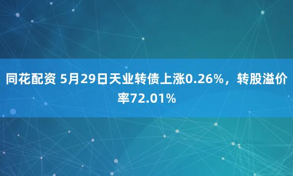 同花配资 5月29日天业转债上涨0.26%，转股溢价率72.01%