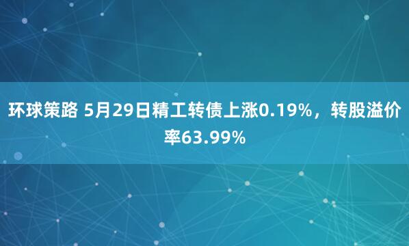 环球策路 5月29日精工转债上涨0.19%，转股溢价率63.99%