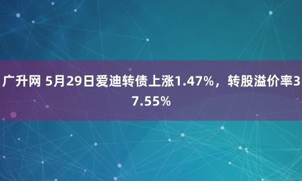 广升网 5月29日爱迪转债上涨1.47%，转股溢价率37.55%