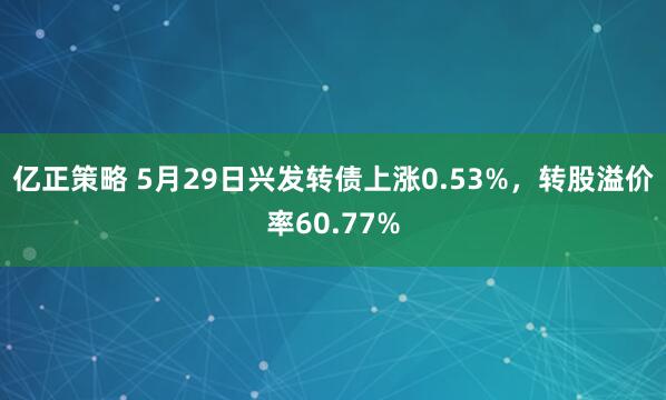 亿正策略 5月29日兴发转债上涨0.53%，转股溢价率60.77%