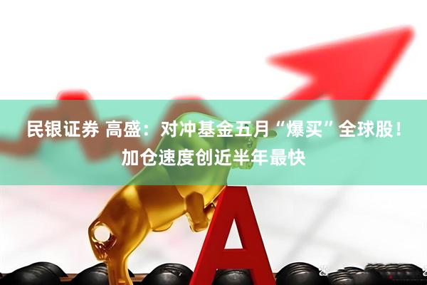 民银证券 高盛：对冲基金五月“爆买”全球股！加仓速度创近半年最快