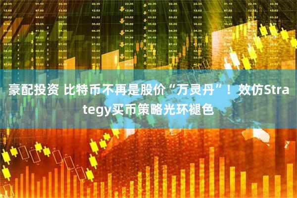 豪配投资 比特币不再是股价“万灵丹”！效仿Strategy买币策略光环褪色
