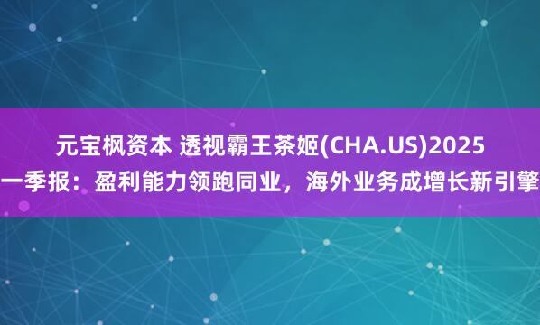 元宝枫资本 透视霸王茶姬(CHA.US)2025一季报：盈利能力领跑同业，海外业务成增长新引擎