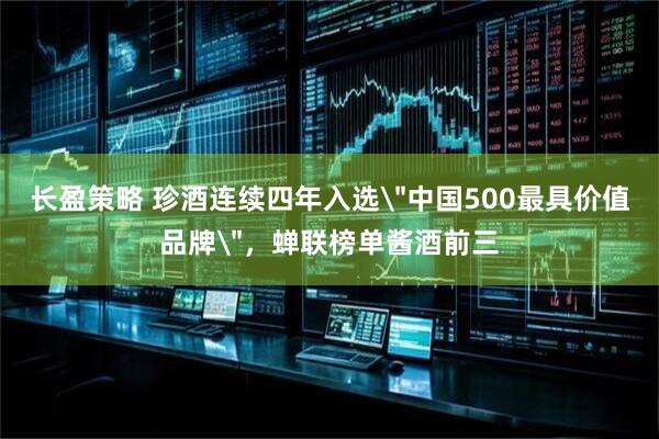 长盈策略 珍酒连续四年入选＂中国500最具价值品牌＂，蝉联榜单酱酒前三