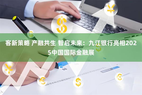 客新策略 产融共生 智启未来：九江银行亮相2025中国国际金融展