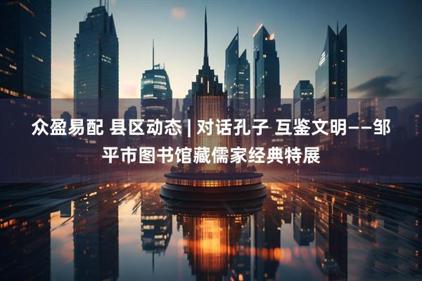 众盈易配 县区动态 | 对话孔子 互鉴文明——邹平市图书馆藏儒家经典特展