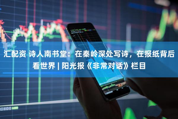 汇配资 诗人南书堂：在秦岭深处写诗，在报纸背后看世界 | 阳光报《非常对话》栏目