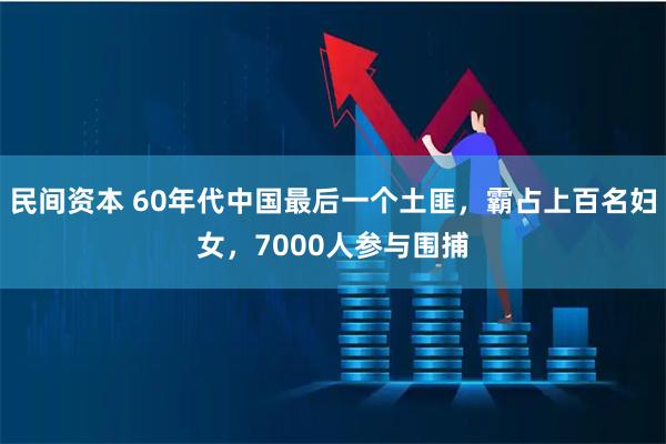民间资本 60年代中国最后一个土匪，霸占上百名妇女，7000人参与围捕