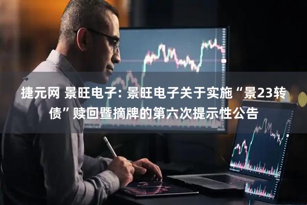 捷元网 景旺电子: 景旺电子关于实施“景23转债”赎回暨摘牌的第六次提示性公告