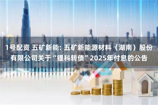 1号配资 五矿新能: 五矿新能源材料(湖南)股份有限公司关于“锂科转债”2025年付息的公告