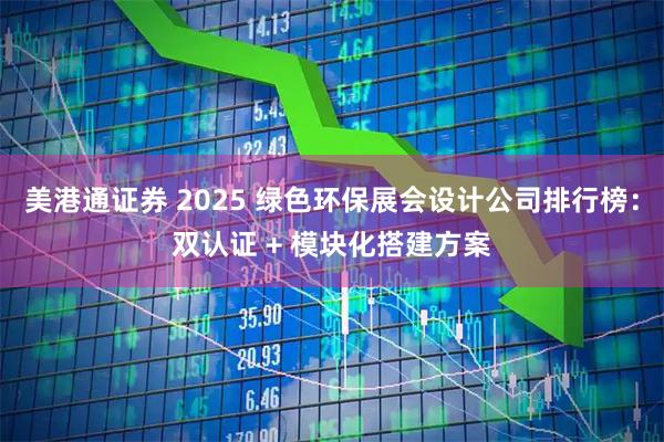 美港通证券 2025 绿色环保展会设计公司排行榜：双认证 + 模块化搭建方案