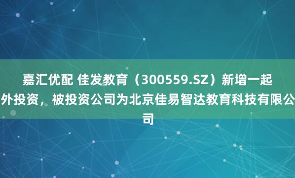 嘉汇优配 佳发教育（300559.SZ）新增一起对外投资，被投资公司为北京佳易智达教育科技有限公司