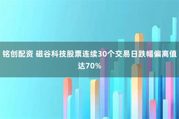 铭创配资 磁谷科技股票连续30个交易日跌幅偏离值达70%