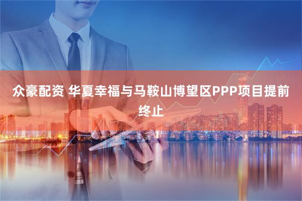 众豪配资 华夏幸福与马鞍山博望区PPP项目提前终止