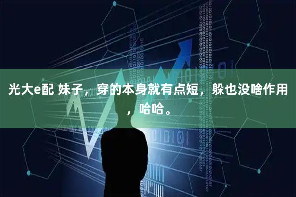光大e配 妹子，穿的本身就有点短，躲也没啥作用，哈哈。
