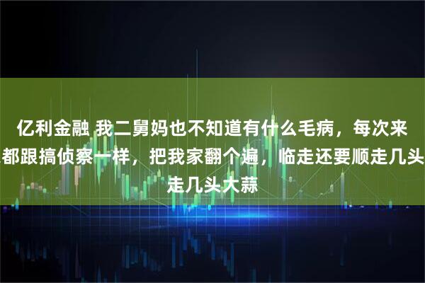 亿利金融 我二舅妈也不知道有什么毛病，每次来我家都跟搞侦察一样，把我家翻个遍，临走还要顺走几头大蒜