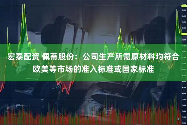 宏泰配资 佩蒂股份：公司生产所需原材料均符合欧美等市场的准入标准或国家标准
