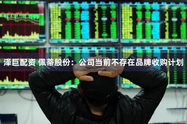 泽巨配资 佩蒂股份：公司当前不存在品牌收购计划