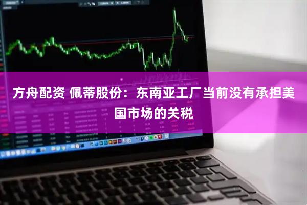 方舟配资 佩蒂股份：东南亚工厂当前没有承担美国市场的关税