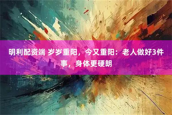 明利配资端 岁岁重阳，今又重阳：老人做好3件事，身体更硬朗