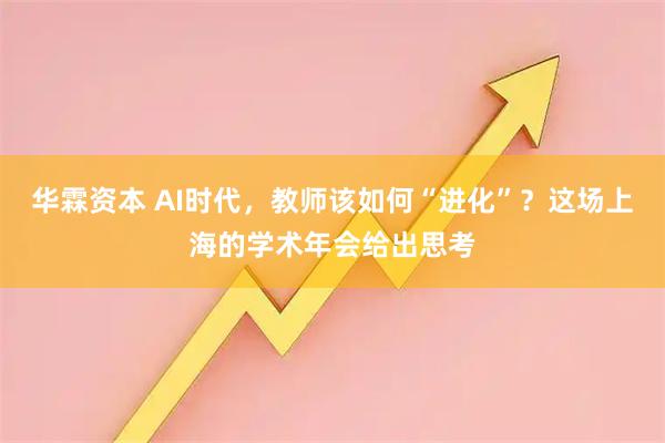 华霖资本 AI时代,教师该如何“进化”?这场上海的学术年会给出思考