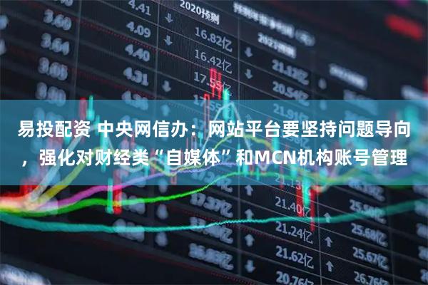 易投配资 中央网信办:网站平台要坚持问题导向,强化对财经类“自媒体”和MCN机构账号管理