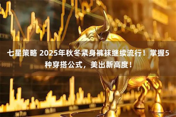 七星策略 2025年秋冬紧身裤袜继续流行!掌握5种穿搭公式,美出新高度!
