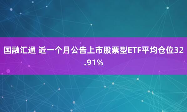 国融汇通 近一个月公告上市股票型ETF平均仓位32.91%